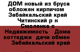 ДОМ новый из бруса обложен кирпичом - Забайкальский край, Читинский р-н, Смоленка с. Недвижимость » Дома, коттеджи, дачи обмен   . Забайкальский край